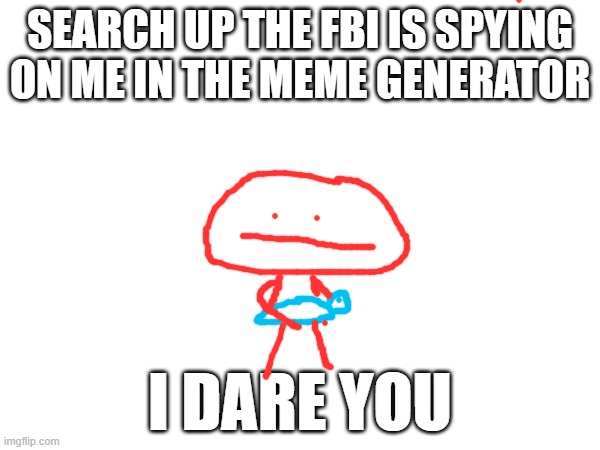 SEARCH UP THE FBI IS SPYING ON ME IN THE MEME GENERATOR; I DARE YOU | made w/ Imgflip meme maker