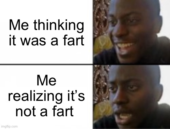 Happy sad | Me thinking it was a fart; Me realizing it’s not a fart | image tagged in happy sad | made w/ Imgflip meme maker