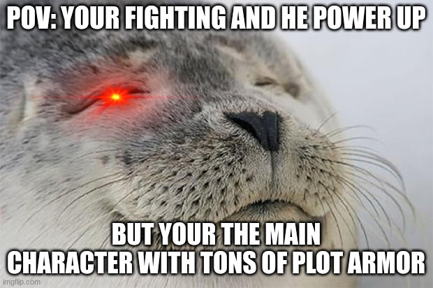 Anime logic | POV: YOUR FIGHTING AND HE POWER UP; BUT YOUR THE MAIN CHARACTER WITH TONS OF PLOT ARMOR | image tagged in memes,satisfied seal | made w/ Imgflip meme maker