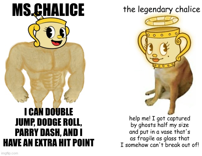 Ms.Chalice is so OP | MS.CHALICE; the legendary chalice; I CAN DOUBLE JUMP, DODGE ROLL, PARRY DASH, AND I HAVE AN EXTRA HIT POINT; help me! I got captured by ghosts half my size and put in a vase that's as fragile as glass that I somehow can't break out of! | image tagged in memes,buff doge vs cheems,cuphead,buff doge vs crying cheems | made w/ Imgflip meme maker