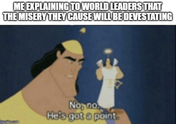 no no hes got a point | ME EXPLAINING TO WORLD LEADERS THAT THE MISERY THEY CAUSE WILL BE DEVESTATING | image tagged in no no hes got a point | made w/ Imgflip meme maker