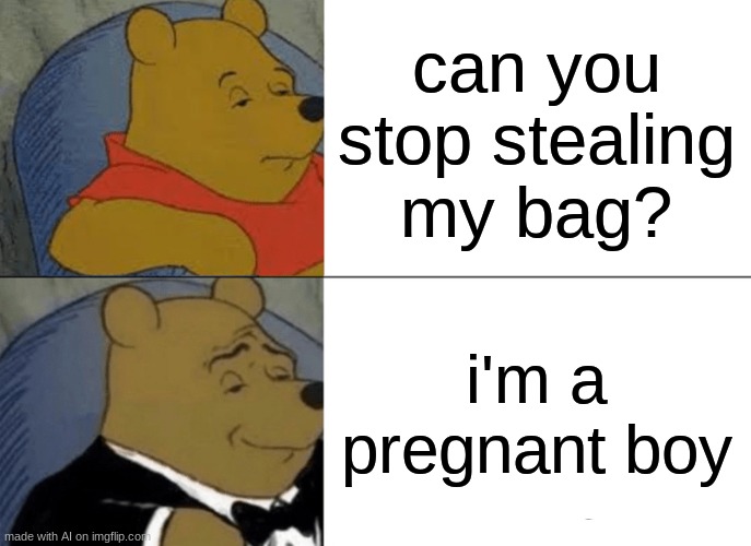 Tuxedo Winnie The Pooh | can you stop stealing my bag? i'm a pregnant boy | image tagged in memes,tuxedo winnie the pooh | made w/ Imgflip meme maker