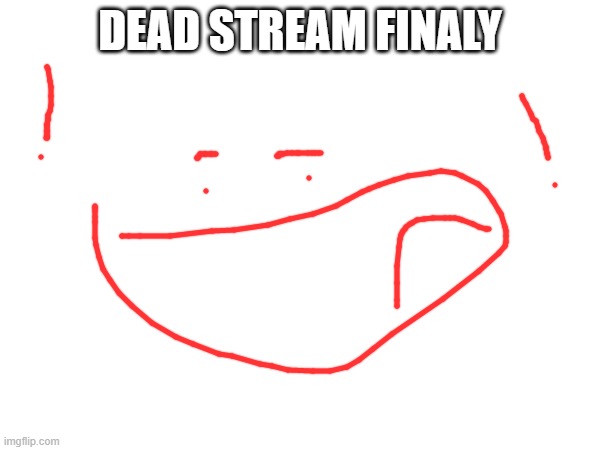 DEAD STREAM FINALY | image tagged in dead | made w/ Imgflip meme maker