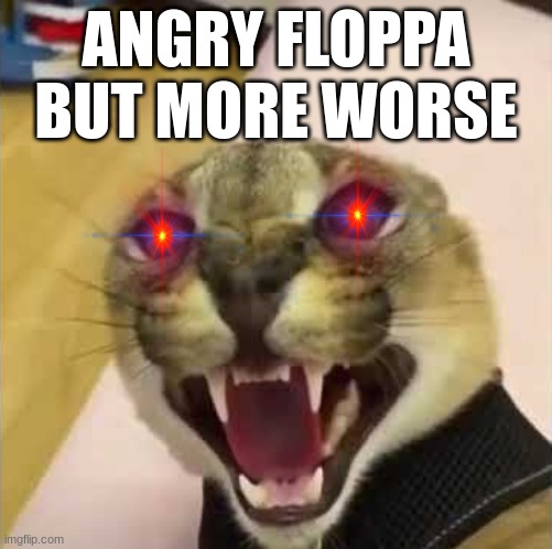 ... | ANGRY FLOPPA BUT MORE WORSE | image tagged in angry floppa | made w/ Imgflip meme maker