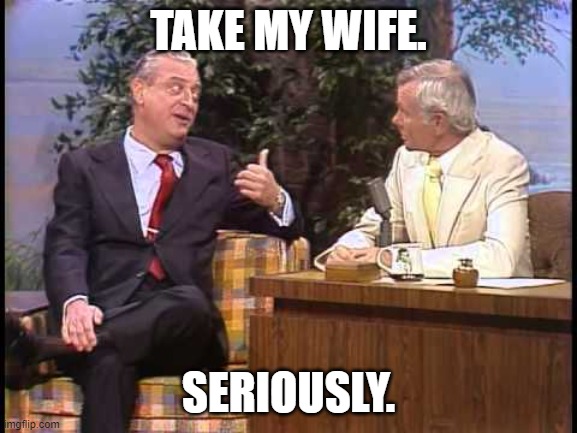 Rodney Dangerfield on Johnny Carson | TAKE MY WIFE. SERIOUSLY. | image tagged in rodney dangerfield on johnny carson | made w/ Imgflip meme maker