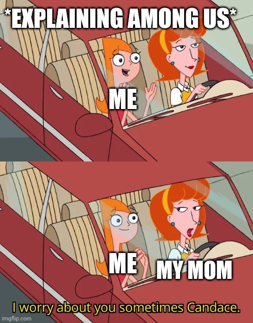 I worry about you sometimes Candace | *EXPLAINING AMONG US*; ME; MY MOM; ME | image tagged in i worry about you sometimes candace | made w/ Imgflip meme maker