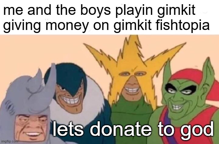 that is how my friends are gimkit | me and the boys playin gimkit giving money on gimkit fishtopia; lets donate to god | image tagged in memes,me and the boys | made w/ Imgflip meme maker