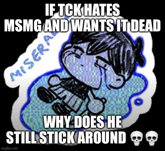 miserable | IF TCK HATES MSMG AND WANTS IT DEAD; WHY DOES HE STILL STICK AROUND 💀💀 | image tagged in miserable | made w/ Imgflip meme maker