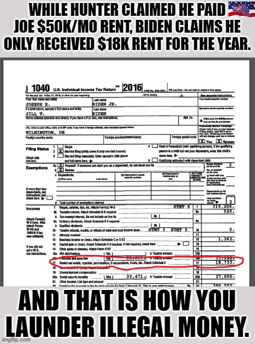 Are you awake yet? | WHILE HUNTER CLAIMED HE PAID JOE $50K/MO RENT, BIDEN CLAIMS HE ONLY RECEIVED $18K RENT FOR THE YEAR. AND THAT IS HOW YOU LAUNDER ILLEGAL MONEY. | image tagged in biden taxes | made w/ Imgflip meme maker