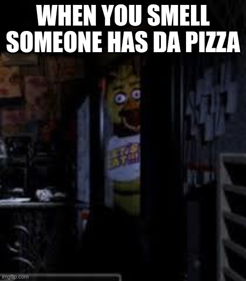 Chica FNAF | WHEN YOU SMELL SOMEONE HAS DA PIZZA | image tagged in chica looking in window fnaf | made w/ Imgflip meme maker