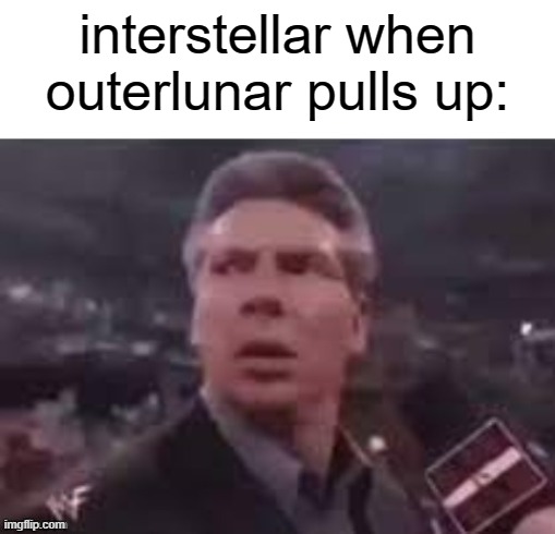 x when x walks in | interstellar when outerlunar pulls up: | image tagged in x when x walks in,memes,funny | made w/ Imgflip meme maker