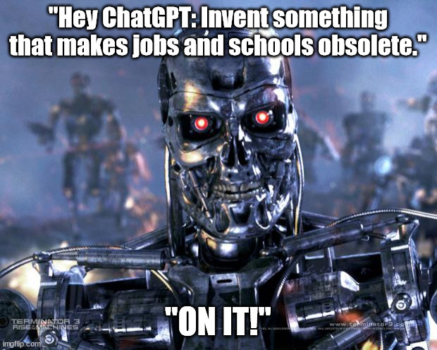 New AI apps will end all work! | "Hey ChatGPT: Invent something that makes jobs and schools obsolete."; "ON IT!" | image tagged in terminator robot t-800 | made w/ Imgflip meme maker