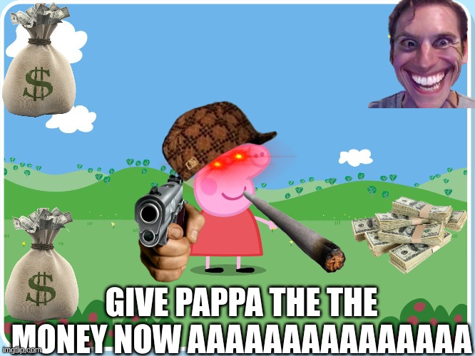 Peppa Pig has killed them all | GIVE PAPPA THE THE MONEY NOW AAAAAAAAAAAAAAA | image tagged in peppa pig has killed them all | made w/ Imgflip meme maker
