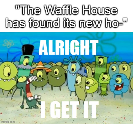 Wafle house | "The Waffle House has found its new ho-" | image tagged in alright i get it,waffle house | made w/ Imgflip meme maker