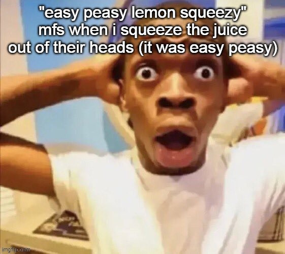 in shock | "easy peasy lemon squeezy" mfs when i squeeze the juice out of their heads (it was easy peasy) | image tagged in in shock | made w/ Imgflip meme maker