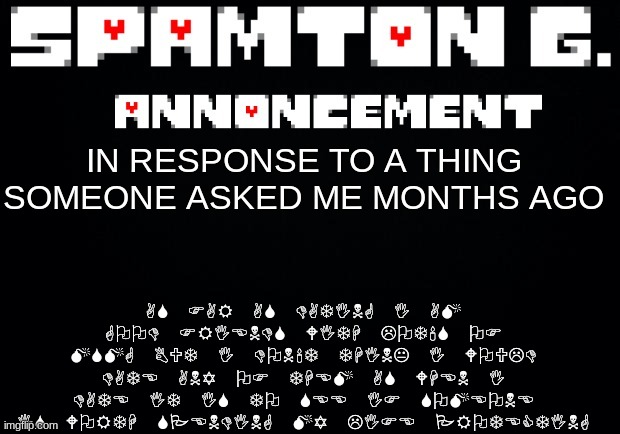 Spamton announcement temp | AS FAR AS DATING I AM GOOD FRIENDS WITH LOT'S OF MSMG BUT I DON'T THINK I WOULD DATE ANY OF THEM AS WHEN I DATE IT IS TO SEE IF SOMEONE IS WORTH SPENDING MY LIFE PROTECTING; IN RESPONSE TO A THING SOMEONE ASKED ME MONTHS AGO | image tagged in spamton announcement temp | made w/ Imgflip meme maker