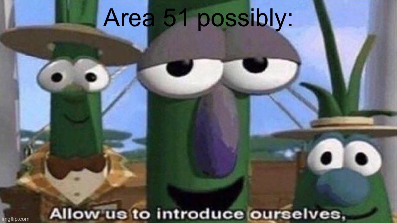 VeggieTales 'Allow us to introduce ourselfs' | Area 51 possibly: | image tagged in veggietales 'allow us to introduce ourselfs' | made w/ Imgflip meme maker