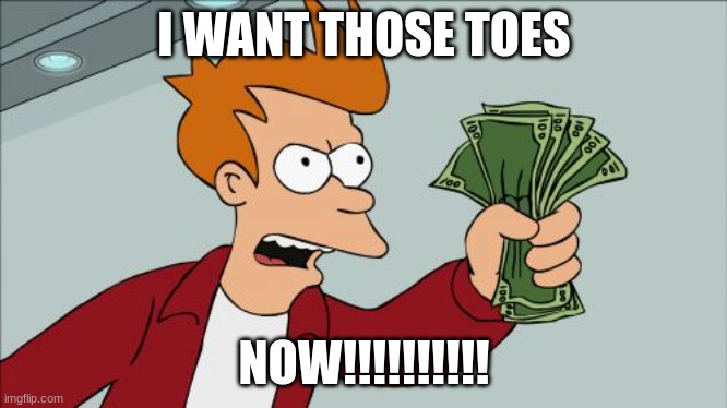 gimy them toes | I WANT THOSE TOES; NOW!!!!!!!!!! | image tagged in memes,shut up and take my money fry | made w/ Imgflip meme maker