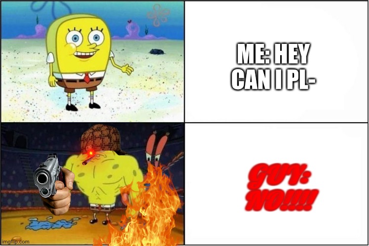 Weak vs Strong Spongebob | ME: HEY CAN I PL-; GUY: NO!!!! | image tagged in weak vs strong spongebob | made w/ Imgflip meme maker