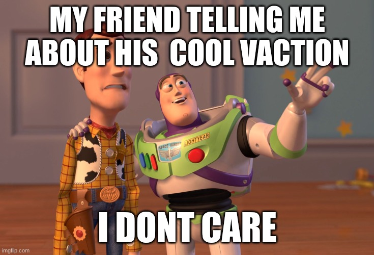 X, X Everywhere | MY FRIEND TELLING ME ABOUT HIS  COOL VACTION; I DONT CARE | image tagged in memes,x x everywhere | made w/ Imgflip meme maker