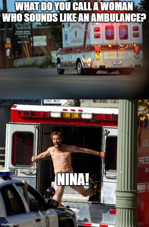WHAT DO YOU CALL A WOMAN WHO SOUNDS LIKE AN AMBULANCE? NINA! | image tagged in ambulance,ambulance escape | made w/ Imgflip meme maker