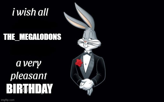 happy birthday! | THE_MEGALODONS; BIRTHDAY | image tagged in i wish all the x a very pleasant evening,happy birthday | made w/ Imgflip meme maker