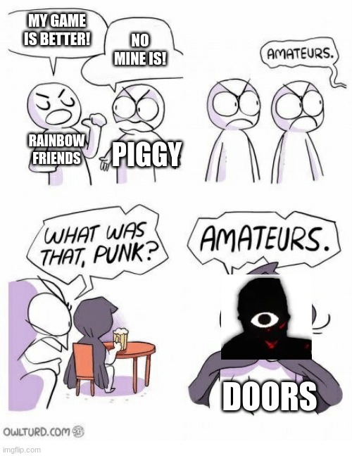 Amateurs | MY GAME IS BETTER! NO MINE IS! RAINBOW FRIENDS; PIGGY; DOORS | image tagged in amateurs | made w/ Imgflip meme maker