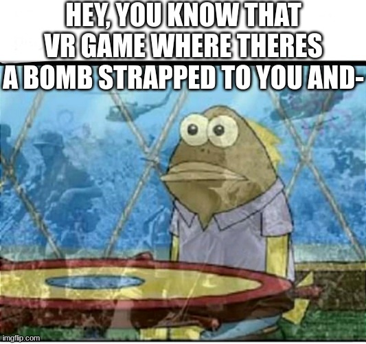 Lest We Forget | HEY, YOU KNOW THAT VR GAME WHERE THERES A BOMB STRAPPED TO YOU AND- | image tagged in spongebob fish vietnam flashback,vietnam,bomb | made w/ Imgflip meme maker