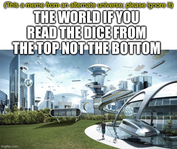 Thought of this 6 weeks 3 days 12 hours and 49 seconds ago | THE WORLD IF YOU READ THE DICE FROM THE TOP NOT THE BOTTOM; (This a meme from an alternate universe; please ignore it) | image tagged in the future world if,alternative facts,universe,memes | made w/ Imgflip meme maker