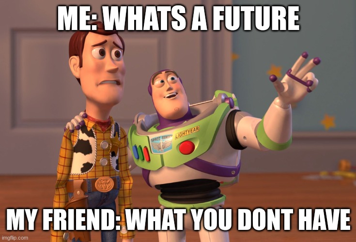smart | ME: WHATS A FUTURE; MY FRIEND: WHAT YOU DONT HAVE | image tagged in memes,x x everywhere | made w/ Imgflip meme maker