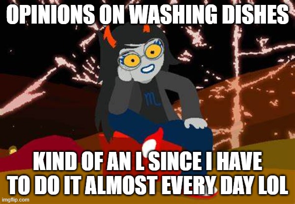 Vriska- No please, tell me more | OPINIONS ON WASHING DISHES; KIND OF AN L SINCE I HAVE TO DO IT ALMOST EVERY DAY LOL | image tagged in vriska- no please tell me more | made w/ Imgflip meme maker