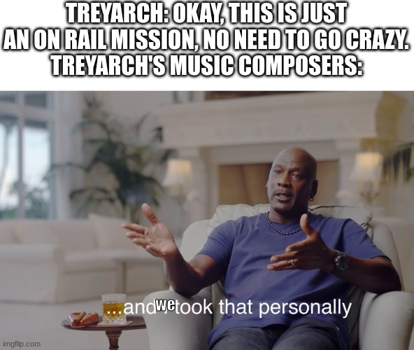 Treyarch when making COD World at War's 'Black Cats' mission: | TREYARCH: OKAY, THIS IS JUST AN ON RAIL MISSION, NO NEED TO GO CRAZY.
TREYARCH'S MUSIC COMPOSERS:; we | image tagged in and i took that personally,call of duty | made w/ Imgflip meme maker