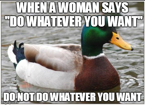 Actual Advice Mallard Meme | WHEN A WOMAN SAYS "DO WHATEVER YOU WANT" DO NOT DO WHATEVER YOU WANT | image tagged in memes,actual advice mallard | made w/ Imgflip meme maker