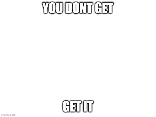 YOU DONT GET GET IT | made w/ Imgflip meme maker