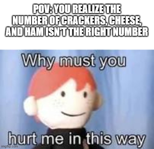 Why must you hurt me in this way | POV: YOU REALIZE THE NUMBER OF CRACKERS, CHEESE, AND HAM ISN'T THE RIGHT NUMBER | image tagged in why must you hurt me in this way,funny,memes,lunchable | made w/ Imgflip meme maker