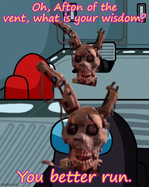 :) | Oh, Afton of the vent, what is your wisdom? You better run. | image tagged in sus,fnaf,william afton,memes,lol,impostor of the vent | made w/ Imgflip meme maker