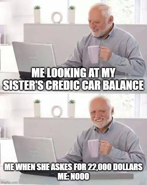 Hide the Pain Harold | ME LOOKING AT MY SISTER'S CREDIC CAR BALANCE; ME WHEN SHE ASKES FOR 22,000 DOLLARS



ME: NOOO | image tagged in memes,hide the pain harold | made w/ Imgflip meme maker