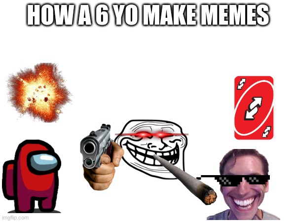 FR | HOW A 6 YO MAKE MEMES | image tagged in funny | made w/ Imgflip meme maker