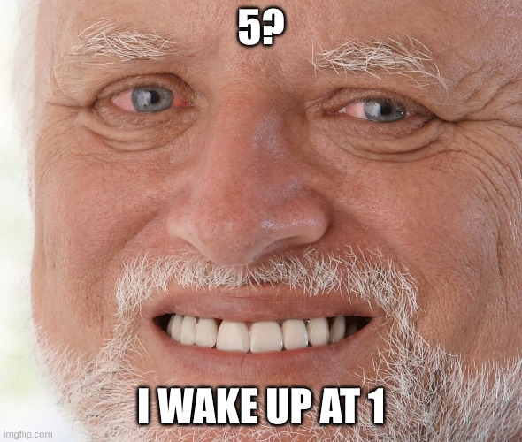 5? I WAKE UP AT 1 | image tagged in hide the pain harold | made w/ Imgflip meme maker