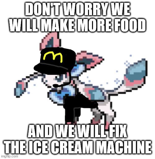 sylceon mcdonald's 2.0 | DON'T WORRY WE WILL MAKE MORE FOOD; AND WE WILL FIX THE ICE CREAM MACHINE | image tagged in sylceon mcdonald's 2 0 | made w/ Imgflip meme maker