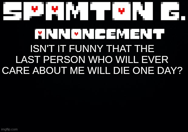 Spamton announcement temp | ISN'T IT FUNNY THAT THE LAST PERSON WHO WILL EVER CARE ABOUT ME WILL DIE ONE DAY? | image tagged in spamton announcement temp | made w/ Imgflip meme maker