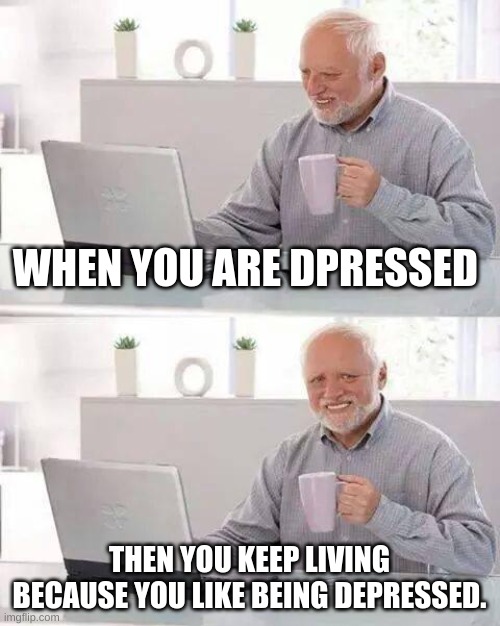 One of my friends joked this at school | WHEN YOU ARE DPRESSED; THEN YOU KEEP LIVING BECAUSE YOU LIKE BEING DEPRESSED. | image tagged in memes,hide the pain harold,depression,school | made w/ Imgflip meme maker