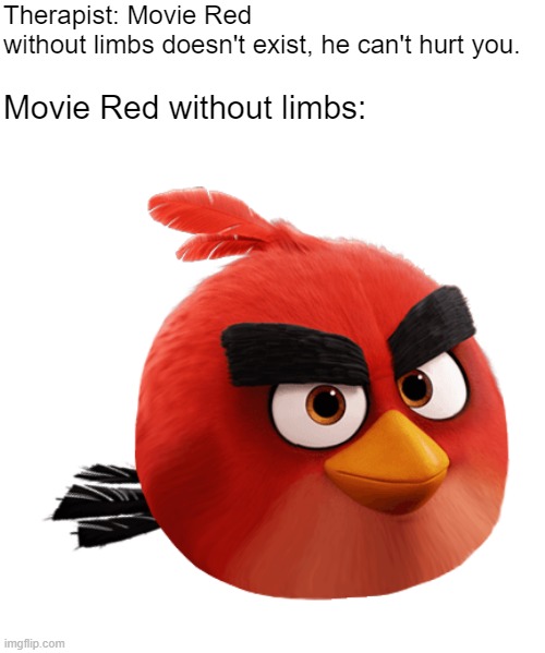 What if the Angry Birds Movie designs looked like this | Therapist: Movie Red without limbs doesn't exist, he can't hurt you. Movie Red without limbs: | image tagged in angry birds,therapist | made w/ Imgflip meme maker