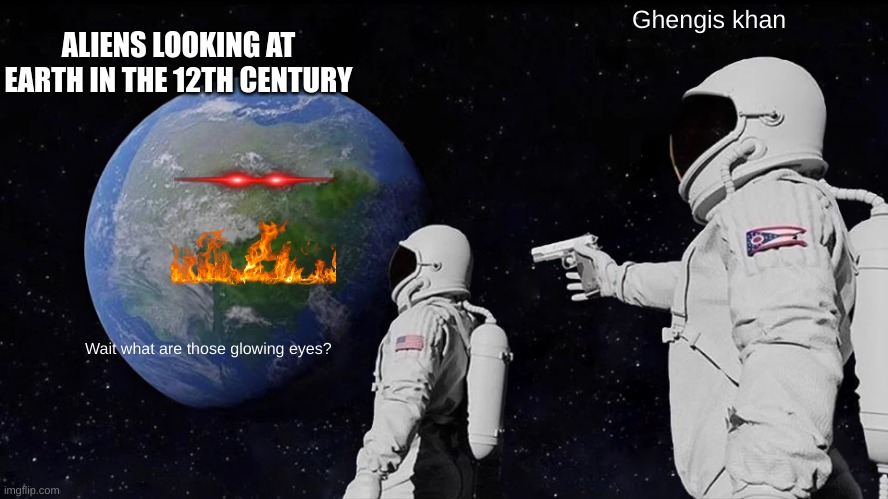 Praise Ghengis Khan. | ALIENS LOOKING AT EARTH IN THE 12TH CENTURY; Ghengis khan; Wait what are those glowing eyes? | image tagged in memes,always has been | made w/ Imgflip meme maker