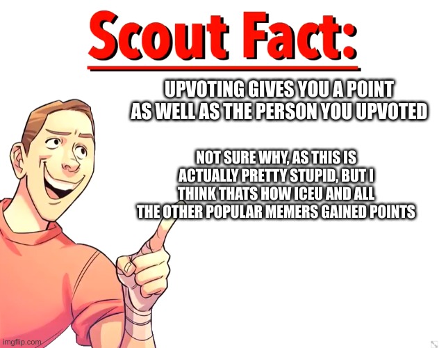 true | UPVOTING GIVES YOU A POINT AS WELL AS THE PERSON YOU UPVOTED; NOT SURE WHY, AS THIS IS ACTUALLY PRETTY STUPID, BUT I THINK THATS HOW ICEU AND ALL THE OTHER POPULAR MEMERS GAINED POINTS | image tagged in scout fact | made w/ Imgflip meme maker