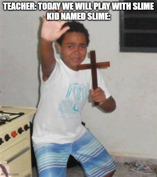 Poor kid | TEACHER: TODAY WE WILL PLAY WITH SLIME
KID NAMED SLIME: | image tagged in scared kid | made w/ Imgflip meme maker