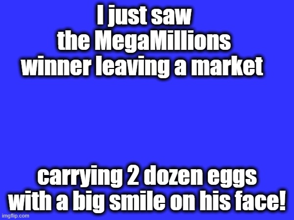 Have you seen the price of eggs lately?? | I just saw the MegaMillions winner leaving a market; carrying 2 dozen eggs with a big smile on his face! | image tagged in megamillions,eggs,economy | made w/ Imgflip meme maker