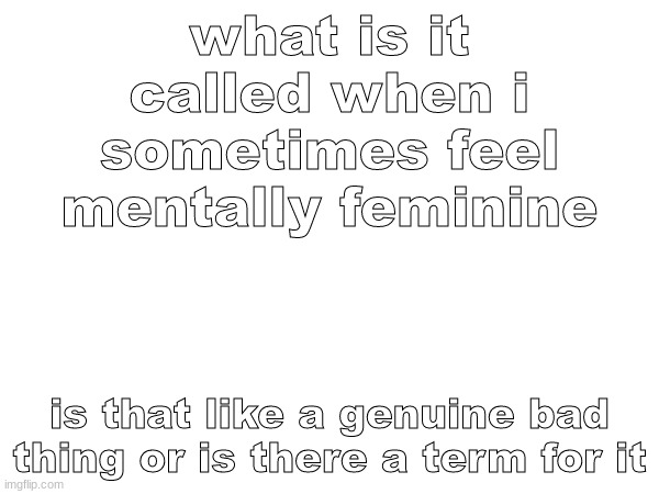 anyway | what is it called when i sometimes feel mentally feminine; is that like a genuine bad thing or is there a term for it | made w/ Imgflip meme maker