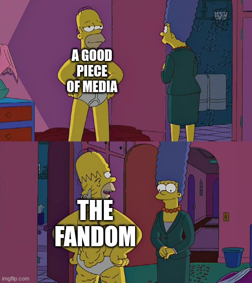 Fandoms can ruin a lot | A GOOD PIECE OF MEDIA; THE FANDOM | image tagged in homer simpson's back fat,fandom,the simpsons,memes,stop reading the tags | made w/ Imgflip meme maker