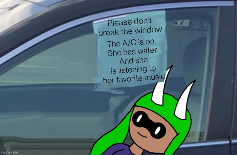 Please don't break the window; The A/C is on.
 She has water.
 And she is listening to her favorite music | made w/ Imgflip meme maker